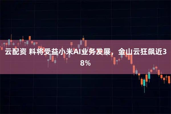 云配资 料将受益小米AI业务发展，金山云狂飙近38%
