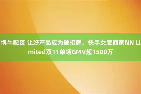 博牛配资 让好产品成为硬招牌,快手女装商家NN Limited双11单场GMV超1500万
