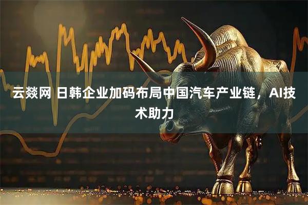 云燚网 日韩企业加码布局中国汽车产业链，AI技术助力