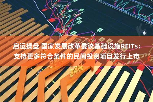 启运操盘 国家发展改革委谈基础设施REITs:支持更多符合条件的民间投资项目发行上市