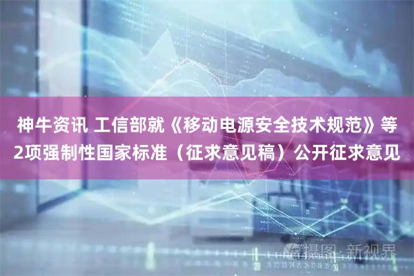 神牛资讯 工信部就《移动电源安全技术规范》等2项强制性国家标准(征求意见稿)公开征求意见