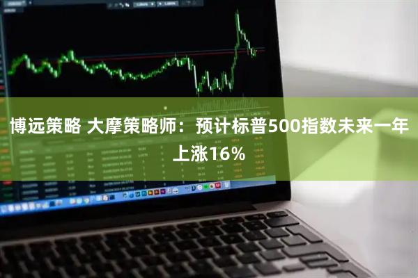 博远策略 大摩策略师:预计标普500指数未来一年上涨16%