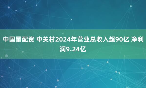 中国星配资 中关村2024年营业总收入超90亿 净利润9.24亿