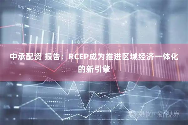 中承配资 报告：RCEP成为推进区域经济一体化的新引擎