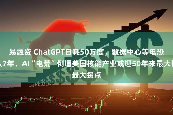 易融资 ChatGPT日耗50万度，数据中心等电恐排队7年，AI“电荒”倒逼美国核能产业或迎50年来最大拐点