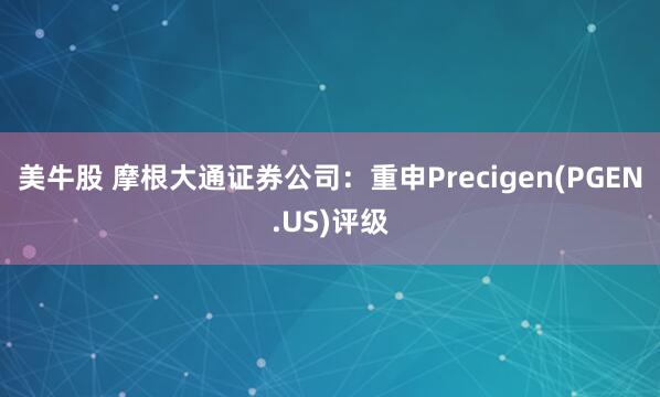 美牛股 摩根大通证券公司:重申Precigen(PGEN.US)评级