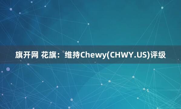 旗开网 花旗：维持Chewy(CHWY.US)评级
