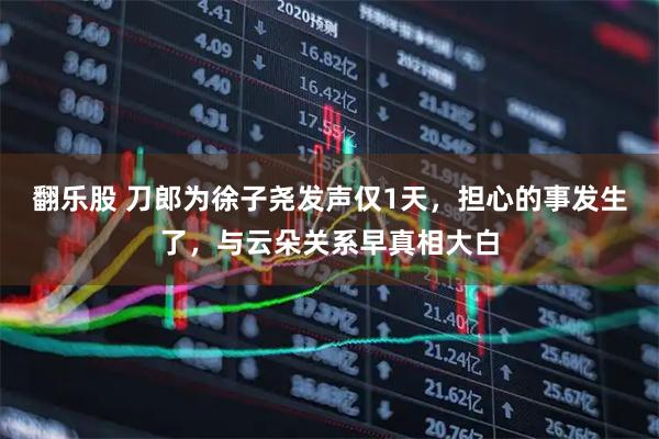 翻乐股 刀郎为徐子尧发声仅1天,担心的事发生了,与云朵关系早真相大白