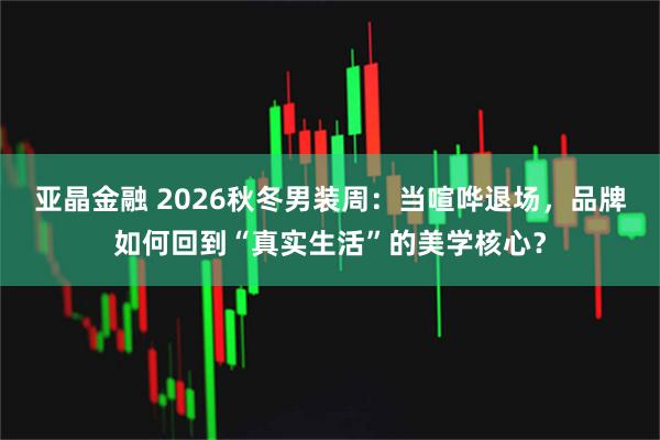 亚晶金融 2026秋冬男装周：当喧哗退场，品牌如何回到“真实生活”的美学核心？