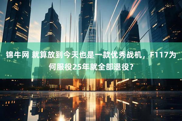 锦牛网 就算放到今天也是一款优秀战机，F117为何服役25年就全部退役？