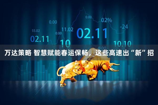 万达策略 智慧赋能春运保畅，这些高速出“新”招