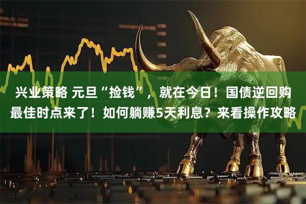兴业策略 元旦“捡钱”，就在今日！国债逆回购最佳时点来了！如何躺赚5天利息？来看操作攻略