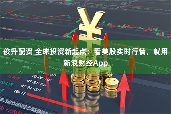 俊升配资 全球投资新起点:看美股实时行情,就用新浪财经App