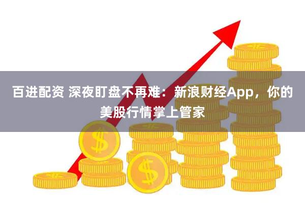 百进配资 深夜盯盘不再难:新浪财经App,你的美股行情掌上管家
