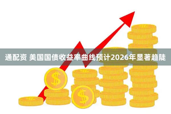 通配资 美国国债收益率曲线预计2026年显著趋陡