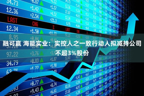 融可赢 海能实业:实控人之一致行动人拟减持公司不超3%股份