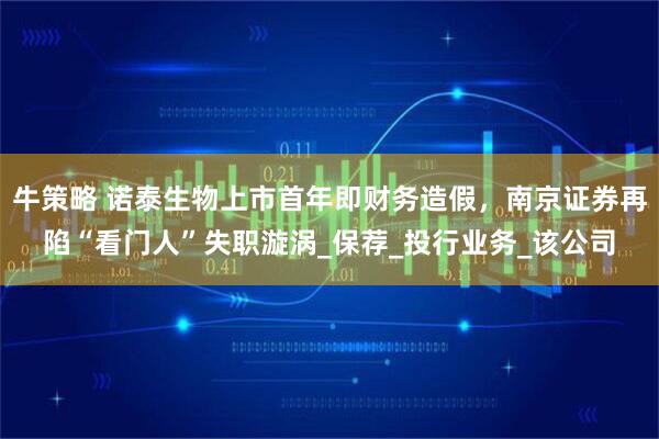 牛策略 诺泰生物上市首年即财务造假，南京证券再陷“看门人”失职漩涡_保荐_投行业务_该公司