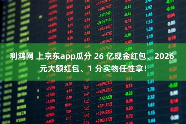 利鸿网 上京东app瓜分 26 亿现金红包、2026 元大额红包、1 分实物任性拿!