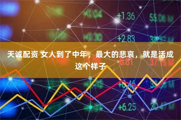 天诚配资 女人到了中年,最大的悲哀,就是活成这个样子